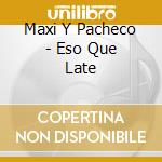 Maxi Y Pacheco - Eso Que Late cd musicale di Maxi Y Pacheco