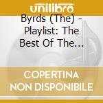 Byrds (The) - Playlist: The Best Of The Byrds (The) cd musicale di Byrds