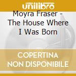 Moyra Fraser - The House Where I Was Born cd musicale di Moyra Fraser