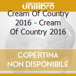 Cream Of Country 2016 - Cream Of Country 2016 cd musicale di Cream Of Country 2016