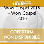 Wow Gospel 2016 - Wow Gospel 2016 cd musicale di Wow Gospel 2016