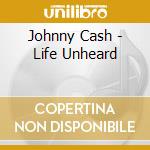 Johnny Cash - Life Unheard cd musicale di Johnny Cash