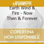 Earth Wind & Fire - Now Then & Forever cd musicale di Earth Wind & Fire