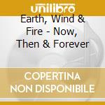 Earth, Wind & Fire - Now, Then & Forever cd musicale di Earth, Wind & Fire
