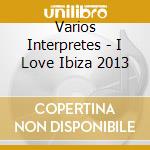 Varios Interpretes - I Love Ibiza 2013 cd musicale di Varios Interpretes
