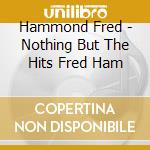 Hammond Fred - Nothing But The Hits Fred Ham cd musicale di Hammond Fred