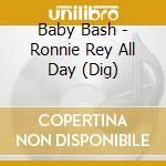 Baby Bash - Ronnie Rey All Day (Dig) cd musicale di Baby Bash