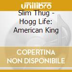 Slim Thug - Hogg Life: American King cd musicale di Slim Thug