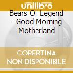Bears Of Legend - Good Morning Motherland cd musicale di Bears Of Legend