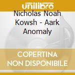 Nicholas Noah Kowsh - Aark Anomaly cd