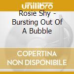 Rosie Shy - Bursting Out Of A Bubble cd musicale di Rosie Shy