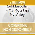 Subbluecollar - My Mountain My Valley cd musicale di Subbluecollar