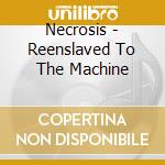 Necrosis - Reenslaved To The Machine cd musicale di Necrosis