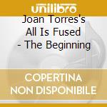 Joan Torres's All Is Fused - The Beginning cd musicale di Joan Torres's All Is Fused