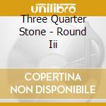 Three Quarter Stone - Round Iii cd musicale di Three Quarter Stone