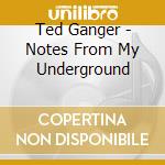 Ted Ganger - Notes From My Underground cd