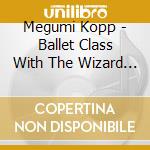 Megumi Kopp - Ballet Class With The Wizard Of Oz: Piano Music cd