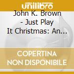 John K. Brown - Just Play It Christmas: An A Capella Recording cd