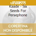 Kaade - Six Seeds For Persephone cd