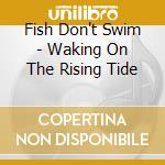 Fish Don't Swim - Waking On The Rising Tide cd