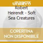 Robert Heirendt - Soft Sea Creatures cd
