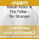Bekah Kelso & The Fellas - No Stranger cd musicale di Bekah Kelso & The Fellas