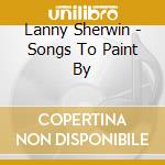 Lanny Sherwin - Songs To Paint By cd musicale di Lanny Sherwin