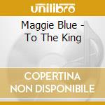 Maggie Blue - To The King cd musicale di Maggie Blue