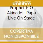 Prophet E O Akinade - Papa Live On Stage cd musicale di Prophet E O Akinade
