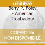Barry P. Foley - American Troubadour cd musicale di Barry P. Foley