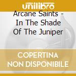 Arcane Saints - In The Shade Of The Juniper cd musicale di Arcane Saints