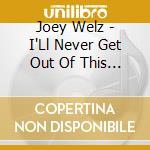 Joey Welz - I'Ll Never Get Out Of This World Alive cd