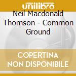 Neil Macdonald Thomson - Common Ground cd