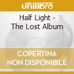 Half Light - The Lost Album cd musicale di Half Light