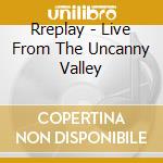 Rreplay - Live From The Uncanny Valley cd