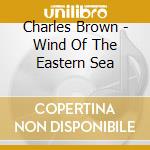 Charles Brown - Wind Of The Eastern Sea cd musicale di Charles Brown