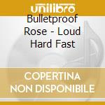 Bulletproof Rose - Loud Hard Fast cd