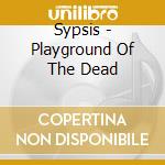 Sypsis - Playground Of The Dead cd musicale di Sypsis