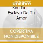 Kim Pirir - Esclava De Tu Amor cd musicale di Kim Pirir
