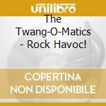 The Twang-O-Matics - Rock Havoc! cd musicale di The Twang