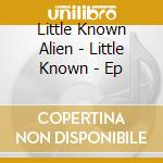 Little Known Alien - Little Known - Ep cd