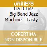 Ira B Liss Big Band Jazz Machine - Tasty Tunes cd musicale di Ira B Liss Big Band Jazz Machine