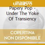 Papery Pop - Under The Yoke Of Transiency cd