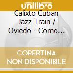 Calixto Cuban Jazz Train / Oviedo - Como Suena cd musicale di Calixto Cuban Jazz Train / Oviedo