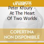 Peter Kfoury - At The Heart Of Two Worlds cd musicale di Peter Kfoury