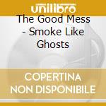 The Good Mess - Smoke Like Ghosts cd musicale di The Good Mess