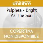 Pulphea - Bright As The Sun cd