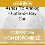 Ashes To Analog - Cathode Ray Gun cd