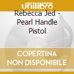 Rebecca Jed - Pearl Handle Pistol cd musicale di Rebecca Jed