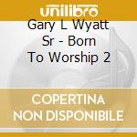 Gary L Wyatt Sr - Born To Worship 2 cd